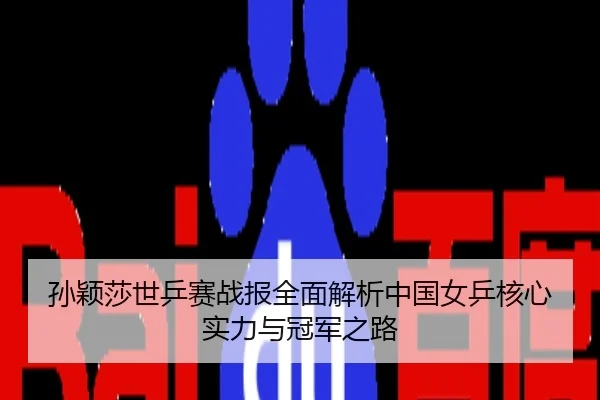 孙颖莎世乒赛战报全面解析中国女乒核心实力与冠军之路