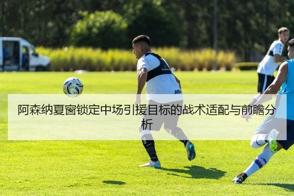 阿森纳夏窗锁定中场引援目标的战术适配与前瞻分析