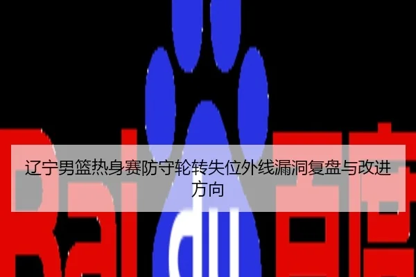 辽宁男篮热身赛防守轮转失位外线漏洞复盘与改进方向