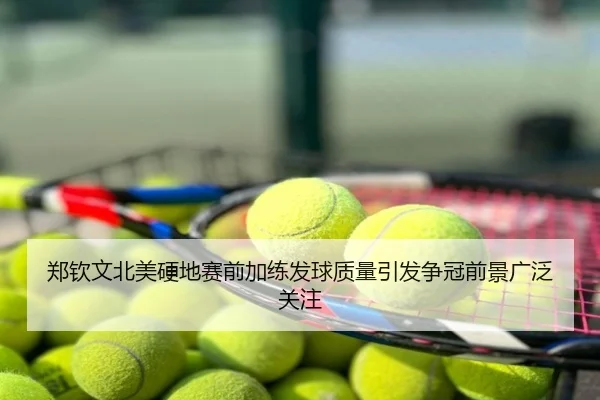 郑钦文北美硬地赛前加练发球质量引发争冠前景广泛关注