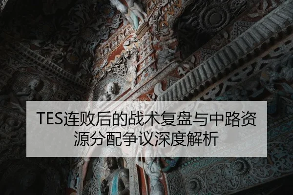 TES连败后的战术复盘与中路资源分配争议深度解析