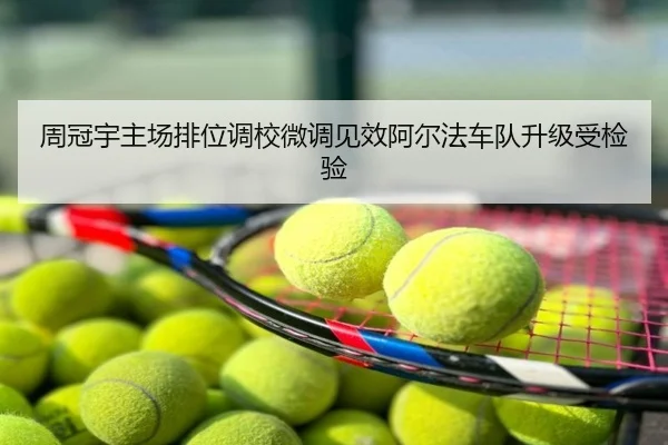 周冠宇主场排位调校微调见效阿尔法车队升级受检验