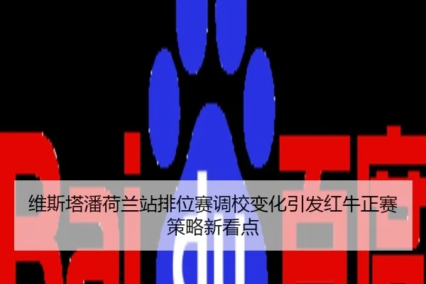 维斯塔潘荷兰站排位赛调校变化引发红牛正赛策略新看点