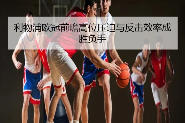 利物浦欧冠前瞻高位压迫与反击效率成胜负手