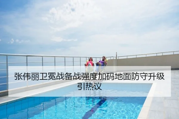 张伟丽卫冕战备战强度加码地面防守升级引热议
