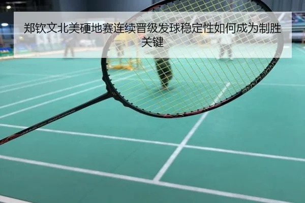郑钦文北美硬地赛连续晋级发球稳定性如何成为制胜关键