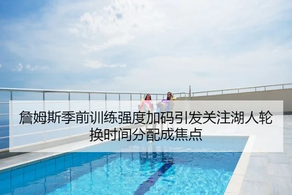 詹姆斯季前训练强度加码引发关注湖人轮换时间分配成焦点