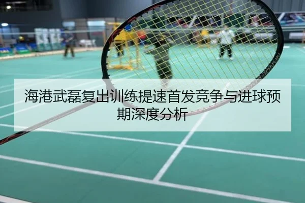 海港武磊复出训练提速首发竞争与进球预期深度分析