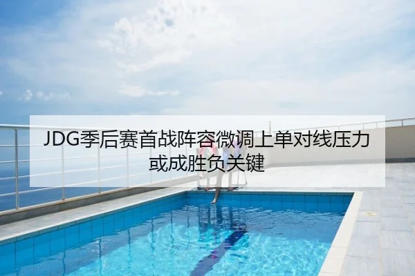 JDG季后赛首战阵容微调上单对线压力或成胜负关键