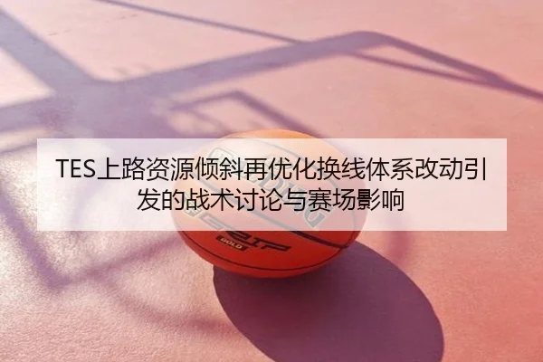 TES上路资源倾斜再优化换线体系改动引发的战术讨论与赛场影响