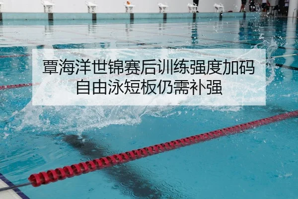 覃海洋世锦赛后训练强度加码 自由泳短板仍需补强